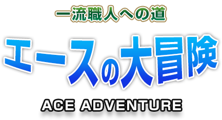 一流職人への道エースの大冒険 ACE ADVENTURE